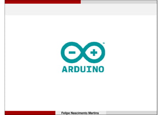 Conteúdo
• Arduino;
• Microcontrolador;
• Primeiro programa;
• Um pouco de eletrônica (pouco mesmo!);
• Programas mais legais;
• Práticas (montagem e programação);
• Avançando com o Arduino: shields,
comunicação sem fio, aplicações em
robótica...
Felipe Nascimento Martins
 