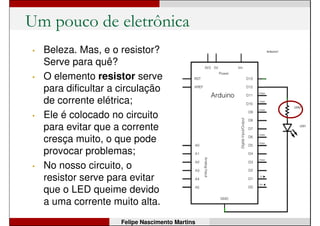 Um pouco de eletrônica
• Beleza. Mas, e o resistor?
Serve para quê?
Felipe Nascimento Martins
 