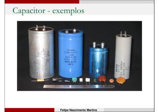 Capacitor
• Elemento que armazena energia na forma de campo
elétrico;
• Existem vários tipos: alguns têm polaridade (como os
eletrolíticos), outros não (como os cerâmicos);
• A tensão em seus terminais depende da carga
acumulada, e não varia instantaneamente;
• Em corrente contínua, são usados como filtros ou
“suavizadores” de tensão.
Felipe Nascimento Martins
 