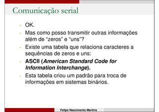 Comunicação serial
• OK.
• Mas como posso transmitir outras informações
além de “zeros” e “uns”?
Felipe Nascimento Martins
 