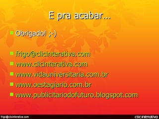 E pra acabar… Obrigado! ;-) [email_address] www.clicinterativa.com www.vidauniversitaria.com.br www.oestagiario.com.br www.publicitariodofuturo.blogspot.com 