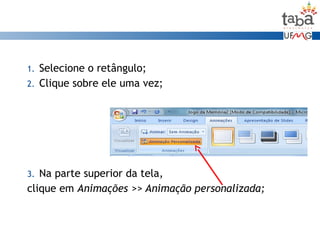 1. Selecione o retângulo;
2. Clique sobre ele uma vez;
3. Na parte superior da tela,
clique em Animações >> Animação personalizada;
 