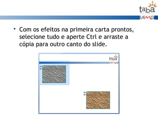  Com os efeitos na primeira carta prontos,
selecione tudo e aperte Ctrl e arraste a
cópia para outro canto do slide.
 