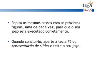  Repita os mesmos passos com as próximas
figuras, uma de cada vez, para que o seu
jogo seja executado corretamente.
 Quando concluí-lo, aperte a tecla F5 ou
Apresentação de slides e teste o seu jogo.
 