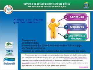 1. Planejamento.
2. Experimentação.
3. Síntese rápida dos conteúdos mencionados em cada jogo.
4. Verificação das regras.
5. Proposta de atividades relacionadas aos conteúdos dos jogos.
Atenção para algumas
questões didáticas!
 