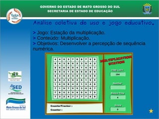 > Jogo: Estação da multiplicação.
> Conteúdo: Multiplicação.
> Objetivos: Desenvolver a percepção de sequência
numérica.
Análise coletiva de uso e jogo educativo.
 