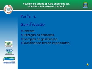 Parte 2
Gamificação
>Conceito.
>Utilização na educação.
>Exemplos de gamificação.
>Gamificando temas importantes.
 