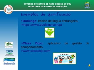 Exemplos de gamificação
>Duolingo: ensino de língua estrangeira.
>https://www.duolingo.com/pt
>Class Dojo: aplicativo de gestão de
comportamento.
>www.classdojo.com
 