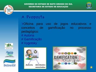 A Proposta
>Oficina para uso de jogos educativos e
conceitos de gamificação no processo
pedagógico:
# Autoria
# Gamificação
# Vygotsky
 