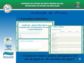 Avaliação da Oficina:
> Formulário eletrônico:
> É possível mudar a prática pedagógica com
uso de jogos ou de conceitos de jogos?
 
