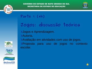 Parte 1 (4h)
Jogos: discussão teórica
>Jogos e Aprendizagem.
>Autoria.
>Avaliação em atividades com uso de jogos.
>Proposta para uso de jogos no contexto
escolar.
 