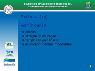 Parte 2 (4h)
Gamificação
>Conceito.
>Utilização na educação.
>Exemplos de gamificação.
>Gamificando temas importantes.
 
