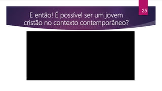 E então! É possível ser um jovem
cristão no contexto contemporâneo?
25
 
