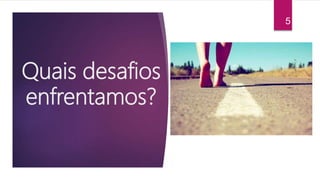 Quais desafios
enfrentamos?
5
 
