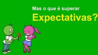 Mas o que é superar
Expectativas?
 