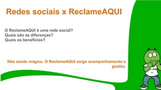 Redes sociais x ReclameAQUI
O ReclameAQUI é uma rede social?
Quais são as diferenças?
Quais os benefícios?
Não existe mágica. O ReclameAQUI exige acompanhamento e
gestão.
 