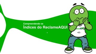 Compreendendo os
Índices do ReclameAQUI
.
 
