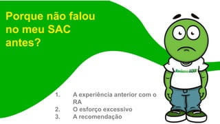 Porque não falou
no meu SAC
antes?
1. A experiência anterior com o
RA
2. O esforço excessivo
3. A recomendação
 