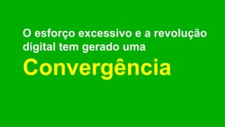 O esforço excessivo e a revolução
digital tem gerado uma
Convergência
 