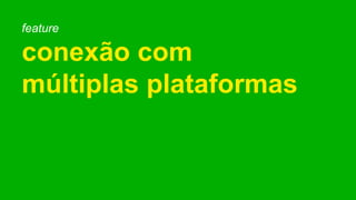 feature
conexão com
múltiplas plataformas
 