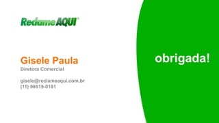 Gisele Paula
Diretora Comercial
gisele@reclameaqui.com.br
(11) 98515-0181
obrigada!
 