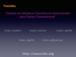 Toxiclibs
“Coleção de bibliotecas OpenSource desenvolvidas
para Design Computacional”
http://toxiclibs.org
toxi.audio toxi.color toxi.geom
toxi.math toxi.physics
 