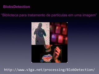 “Biblioteca para tratamento de partículas em uma imagem”
http://www.v3ga.net/processing/BlobDetection/
BlobsDetection
 