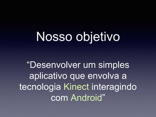 Nosso objetivo
“Desenvolver um simples
aplicativo que envolva a
tecnologia Kinect interagindo
com Android”
 