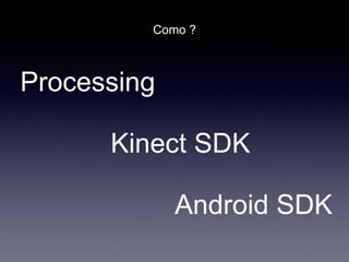 Como ?
Processing
Kinect SDK
Android SDK
 