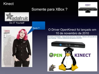 Kinect
Somente para XBox ?
Será ?
Do IT Yourself
O Driver OpenKinect foi lançado em
10 de novembro de 2010
 