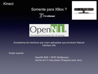 Kinect
Somente para XBox ?
Ecosistema de membros que criam aplicações que envolvam Natural
Interface (NI)
Amplo suporte
OpenNI SDK + NITE Middleware
escrito em C mas possui Wrappers para Java
 