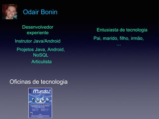 Oficinas de tecnologia
Odair Bonin
Desenvolvedor
experiente
Articulista
Entusiasta de tecnologia
Projetos Java, Android,
NoSQL
Instrutor Java/Android
Pai, marido, filho, irmão,
…
 