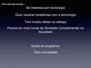Precisa ter mais horas de Atividade Complementar na
faculdade
Tem muitas idéias na cabeça
Quer resolver problemas com a tecnologia
Se interessa por tecnologia
Tem curiosidade
Voce está aqui porque …
Gosta de programar
 