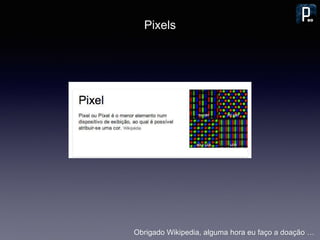 Pixels
Obrigado Wikipedia, alguma hora eu faço a doação …
 