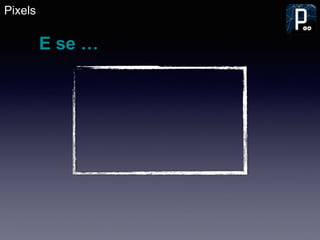 Pixels
E se …
 