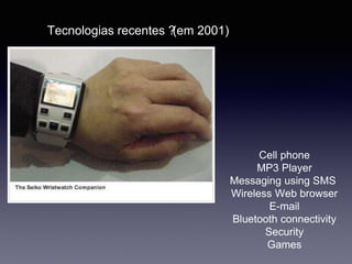 Oficinas de tecnologia
Tecnologias recentes ?(em 2001)
Cell phone
MP3 Player
Messaging using SMS
Wireless Web browser
E-mail
Bluetooth connectivity
Security
Games
 