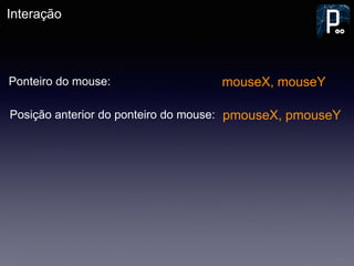 Interação
mouseX, mouseY
pmouseX, pmouseY
Ponteiro do mouse:
Posição anterior do ponteiro do mouse:
 
