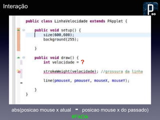 Oficinas de tecnologia
Interação
?
abs(posicao mouse x atual - posicao mouse x do passado)
#FikDik
 