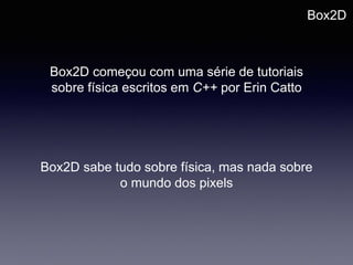 Box2D
Box2D começou com uma série de tutoriais
sobre física escritos em C++ por Erin Catto
Box2D sabe tudo sobre física, mas nada sobre
o mundo dos pixels
 