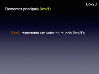 Box2D
Elementos principais Box2D
Vec2: representa um vetor no mundo Box2D;
 