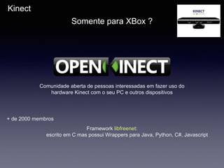 Kinect
Somente para XBox ?
Comunidade aberta de pessoas interessadas em fazer uso do
hardware Kinect com o seu PC e outros dispositivos
+ de 2000 membros
Framework libfreenet:
escrito em C mas possui Wrappers para Java, Python, C#, Javascript
 