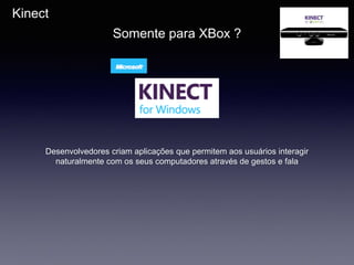 Kinect
Somente para XBox ?
Desenvolvedores criam aplicações que permitem aos usuários interagir
naturalmente com os seus computadores através de gestos e fala
 