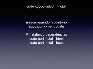 sudo xcode-select --install
# recarregando repositório
sudo port -v selfupdate
# instalando dependências
sudo port install libtool
sudo port install libusb
 