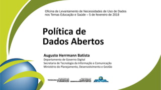 Política de
Dados Abertos
Augusto Herrmann Batista
Departamento de Governo Digital
Secretaria de Tecnologia da Informação e Comunicação
Ministério do Planejamento, Desenvolvimento e Gestão
Oficina de Levantamento de Necessidades de Uso de Dados
nos Temas Educação e Saúde – 5 de fevereiro de 2018
 