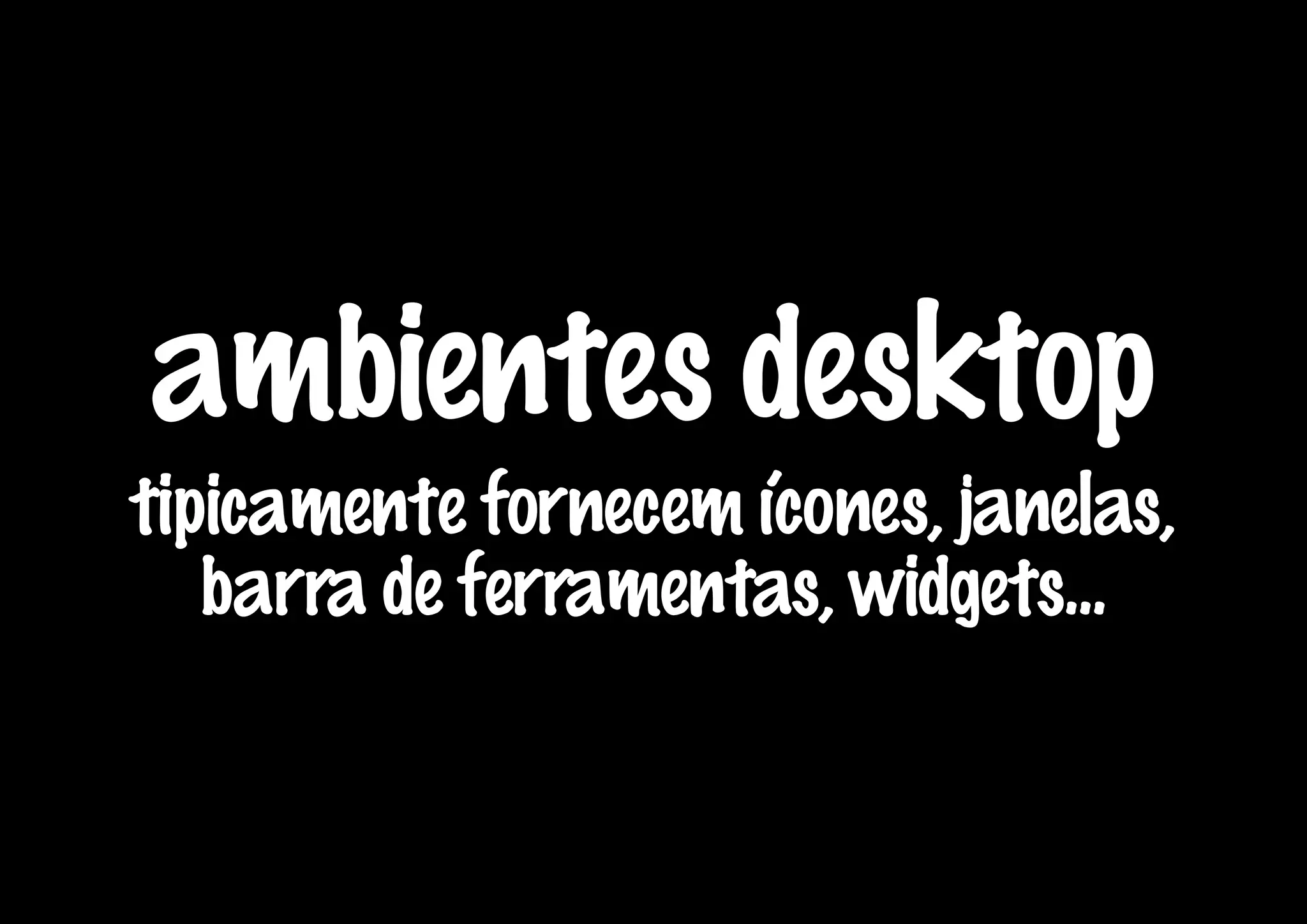 ambientes desktop
tipicamente fornecem ícones, janelas,
   barra de ferramentas, widgets...
 