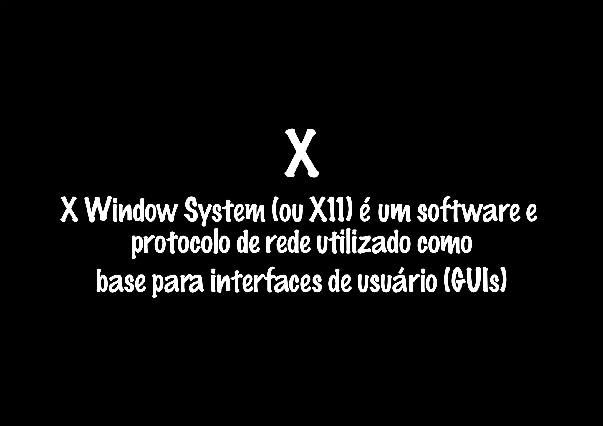 X
X Window System (ou X11) é um software e
     protocolo de rede utilizado como
  base para interfaces de usuário (GUIs)
 