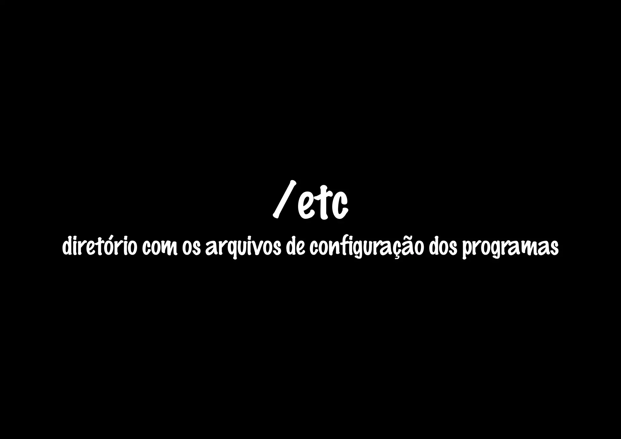 /etc
diretório com os arquivos de configuração dos programas
 