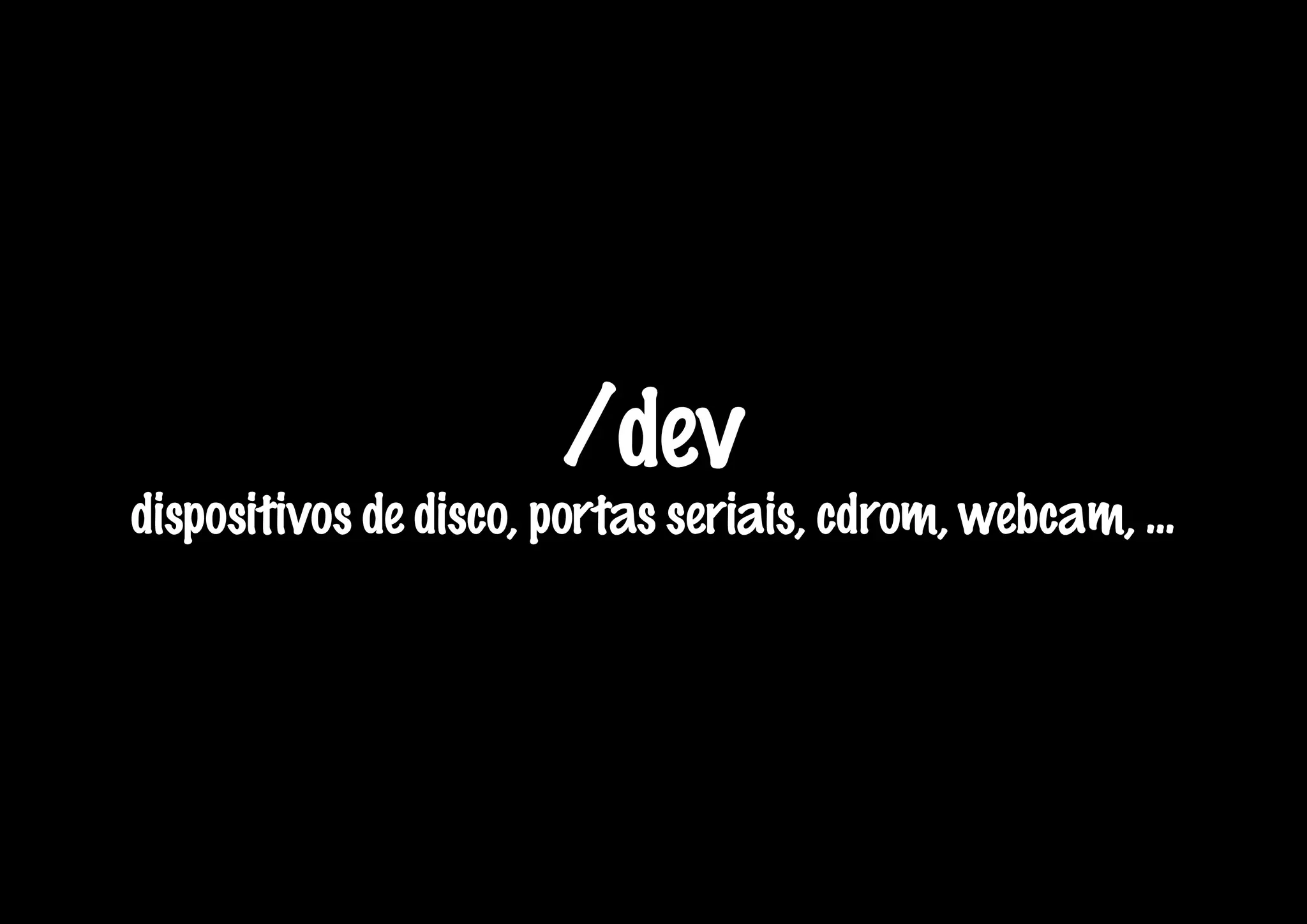 /dev
dispositivos de disco, portas seriais, cdrom, webcam, ...
 