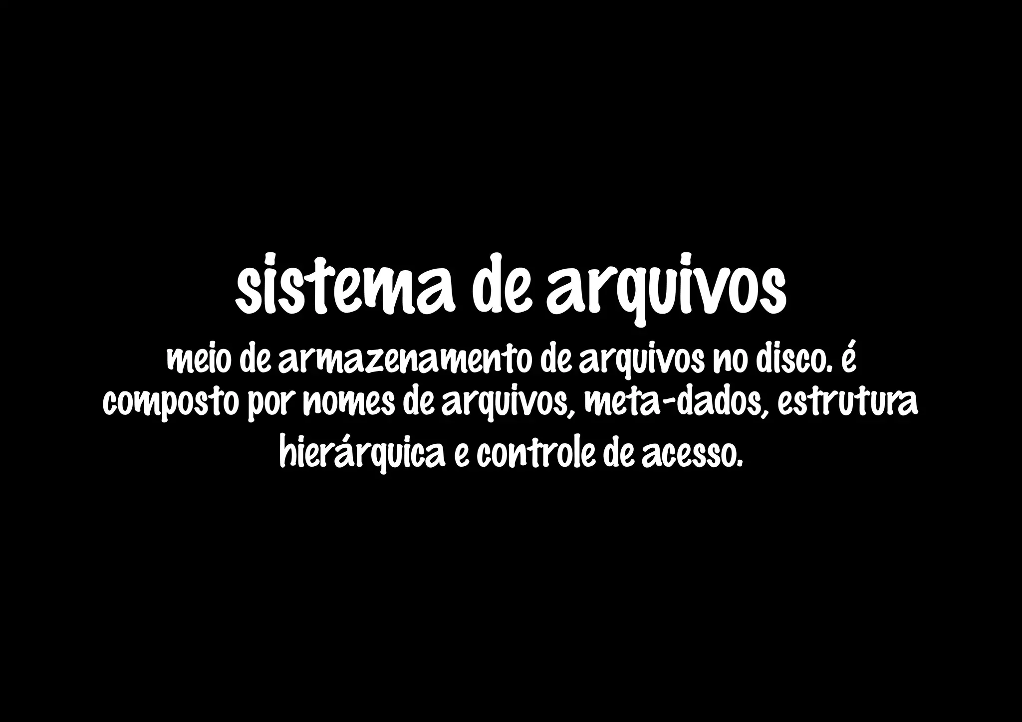 sistema de arquivos
   meio de armazenamento de arquivos no disco. é
composto por nomes de arquivos, meta-dados, estrutura
           hierárquica e controle de acesso.
 