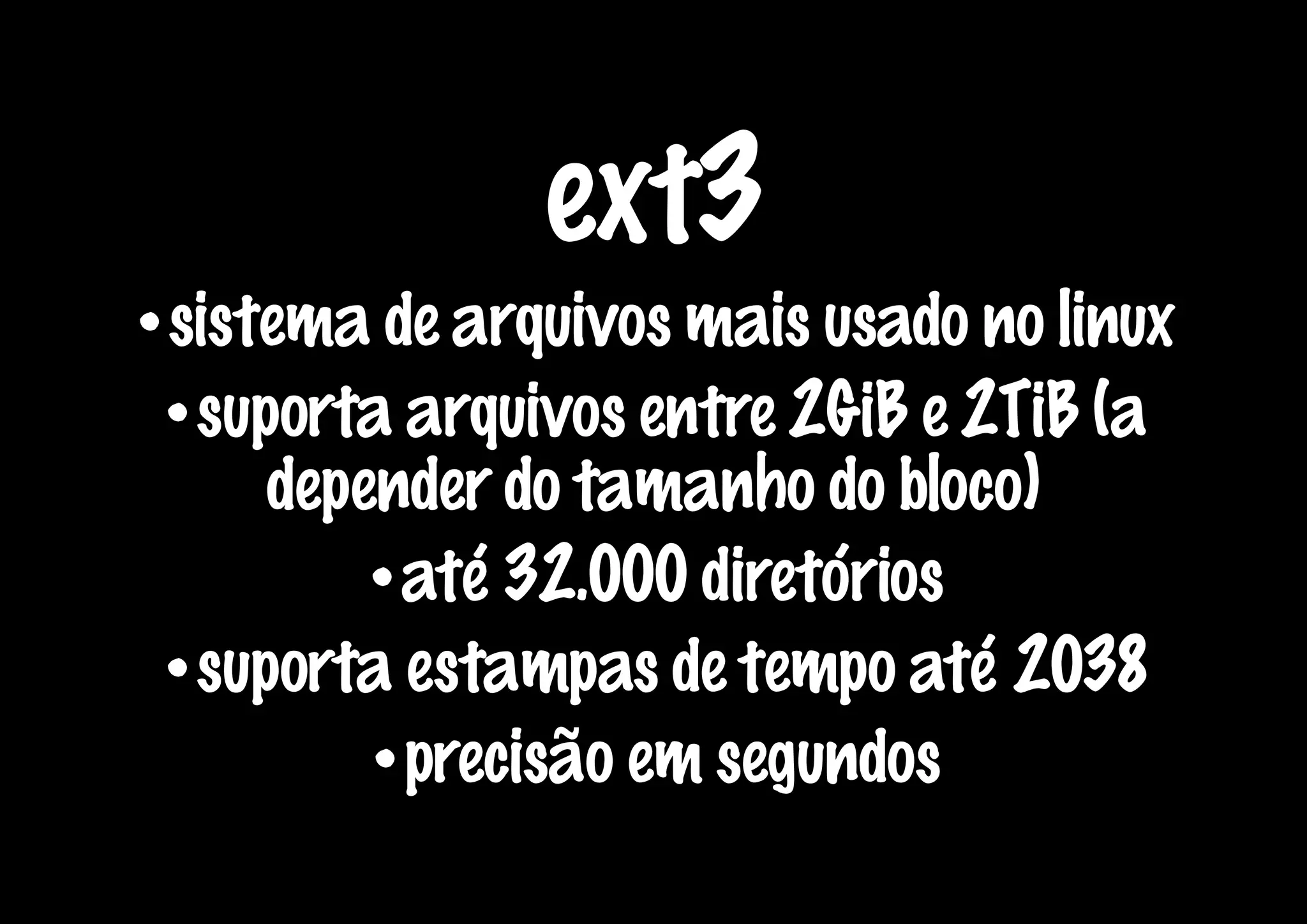 ext3
•sistema de arquivos mais usado no linux
 •suporta arquivos entre 2GiB e 2TiB (a
     depender do tamanho do bloco)
         •até 32.000 diretórios
 •suporta estampas de tempo até 2038
         •precisão em segundos
 